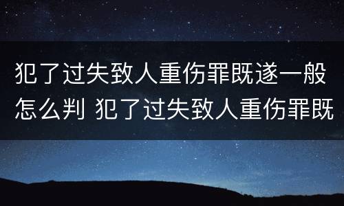 犯了过失致人重伤罪既遂一般怎么判 犯了过失致人重伤罪既遂一般怎么判刑