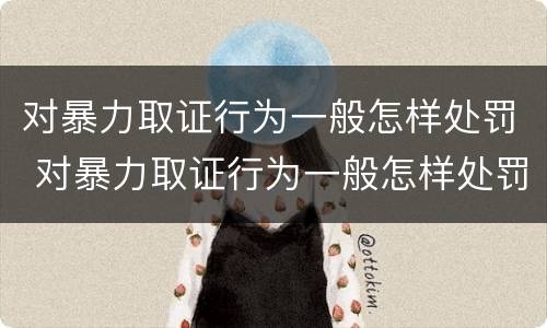 对暴力取证行为一般怎样处罚 对暴力取证行为一般怎样处罚的