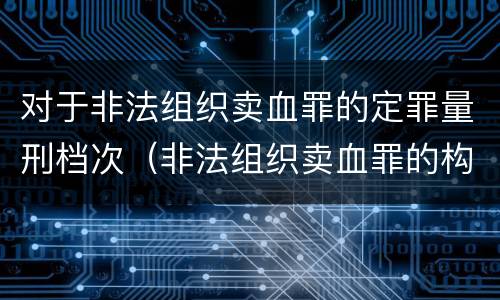 对于非法组织卖血罪的定罪量刑档次（非法组织卖血罪的构成要件）