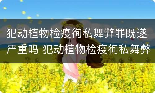 犯动植物检疫徇私舞弊罪既遂严重吗 犯动植物检疫徇私舞弊罪既遂严重吗