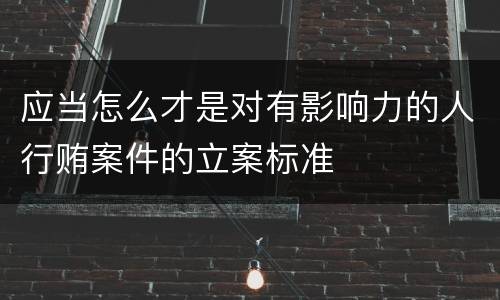 应当怎么才是对有影响力的人行贿案件的立案标准