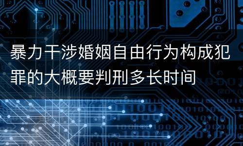 暴力干涉婚姻自由行为构成犯罪的大概要判刑多长时间