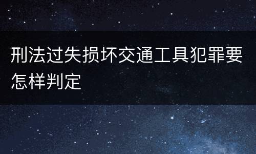 刑法过失损坏交通工具犯罪要怎样判定