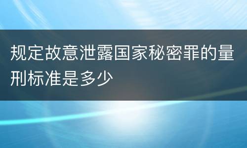 规定故意泄露国家秘密罪的量刑标准是多少