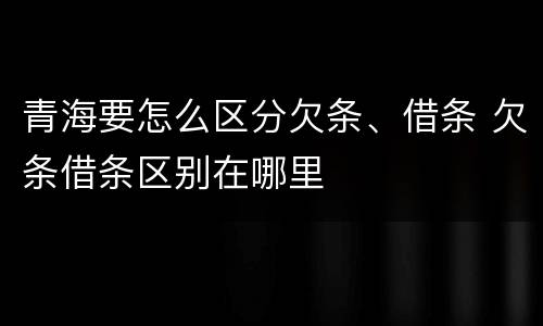 青海要怎么区分欠条、借条 欠条借条区别在哪里