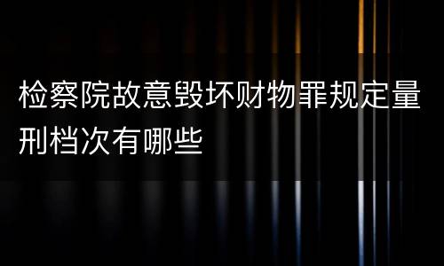 检察院故意毁坏财物罪规定量刑档次有哪些