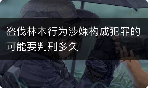 盗伐林木行为涉嫌构成犯罪的可能要判刑多久