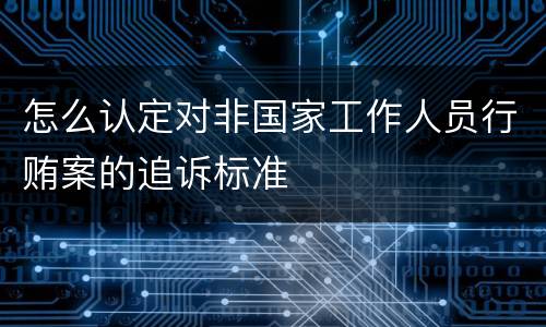 怎么认定对非国家工作人员行贿案的追诉标准