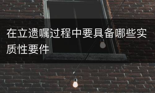 在立遗嘱过程中要具备哪些实质性要件