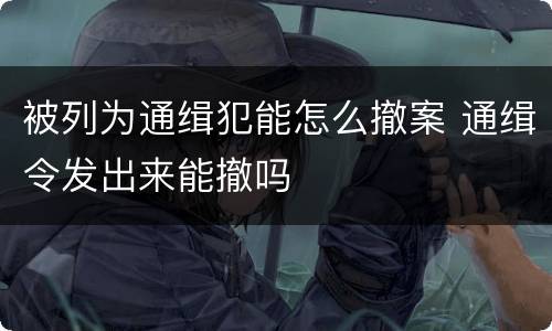 被列为通缉犯能怎么撤案 通缉令发出来能撤吗