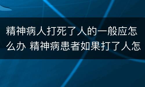 精神病人打死了人的一般应怎么办 精神病患者如果打了人怎么办