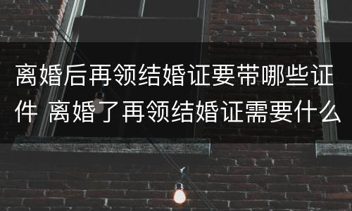 离婚后再领结婚证要带哪些证件 离婚了再领结婚证需要什么证件
