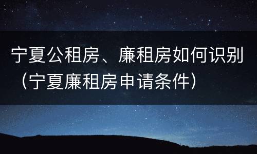 宁夏公租房、廉租房如何识别（宁夏廉租房申请条件）