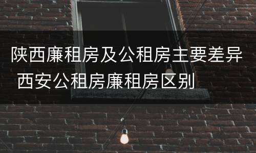 陕西廉租房及公租房主要差异 西安公租房廉租房区别