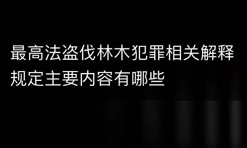 最高法盗伐林木犯罪相关解释规定主要内容有哪些