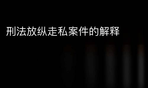 刑法放纵走私案件的解释