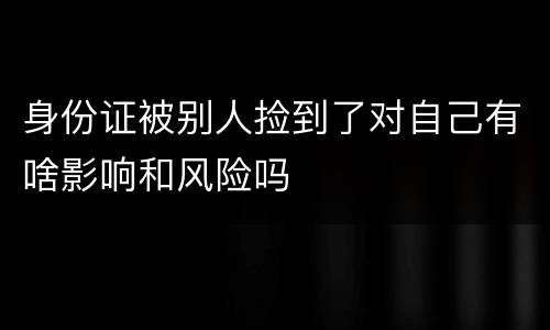 身份证被别人捡到了对自己有啥影响和风险吗