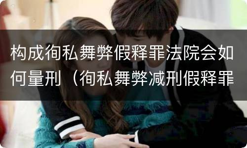 构成徇私舞弊假释罪法院会如何量刑（徇私舞弊减刑假释罪追诉开始时间）