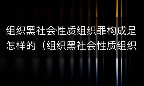组织黑社会性质组织罪构成是怎样的（组织黑社会性质组织罪构成是怎样的罪名）