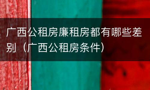 广西公租房廉租房都有哪些差别（广西公租房条件）