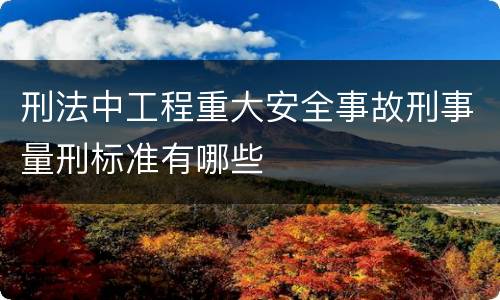 刑法中工程重大安全事故刑事量刑标准有哪些