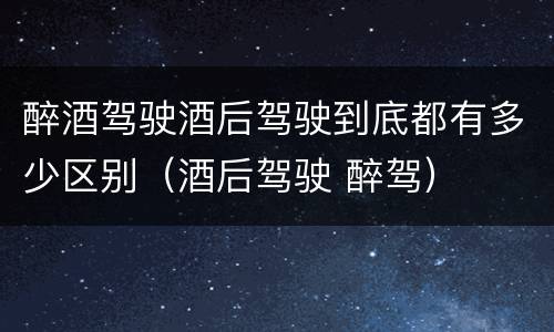 醉酒驾驶酒后驾驶到底都有多少区别（酒后驾驶 醉驾）