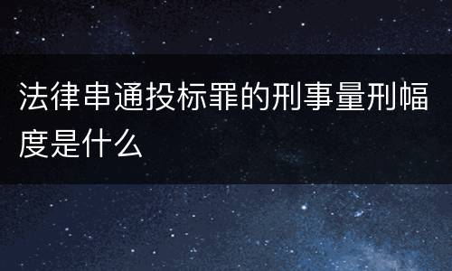 法律串通投标罪的刑事量刑幅度是什么