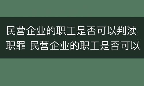 民营企业的职工是否可以判渎职罪 民营企业的职工是否可以判渎职罪辩护