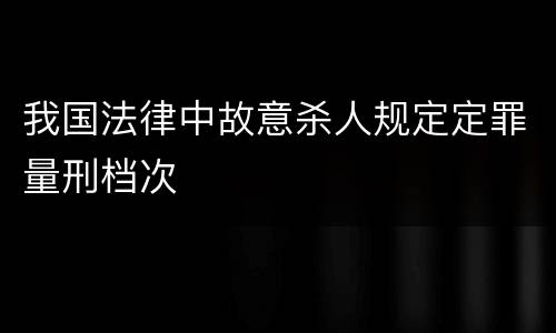 我国法律中故意杀人规定定罪量刑档次
