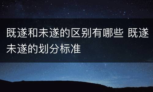 既遂和未遂的区别有哪些 既遂未遂的划分标准