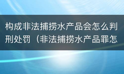 构成非法捕捞水产品会怎么判刑处罚（非法捕捞水产品罪怎么判刑）