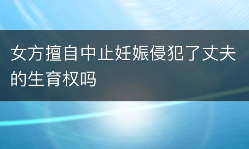 女方擅自中止妊娠侵犯了丈夫的生育权吗