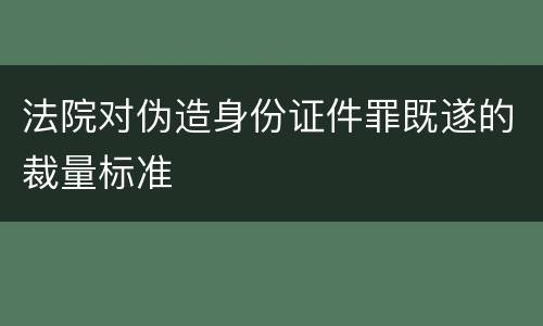 法院对伪造身份证件罪既遂的裁量标准