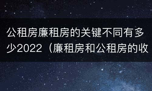 公租房廉租房的关键不同有多少2022（廉租房和公租房的收费标准）