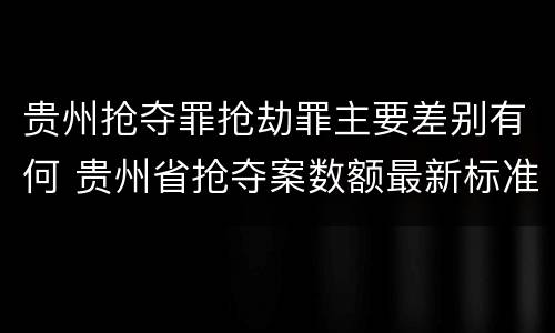 贵州抢夺罪抢劫罪主要差别有何 贵州省抢夺案数额最新标准