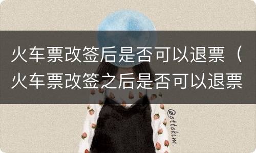 火车票改签后是否可以退票（火车票改签之后是否可以退票）