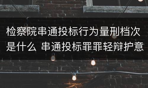 检察院串通投标行为量刑档次是什么 串通投标罪罪轻辩护意见