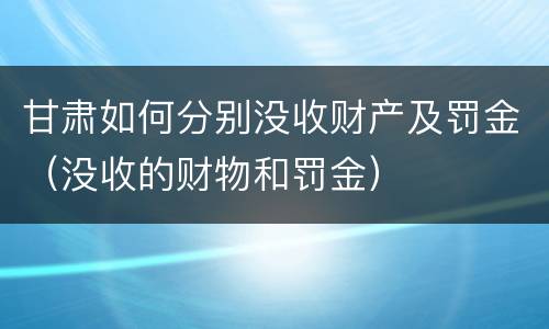 甘肃如何分别没收财产及罚金（没收的财物和罚金）
