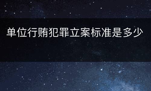 单位行贿犯罪立案标准是多少