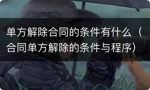 单方解除合同的条件有什么（合同单方解除的条件与程序）