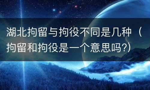 湖北拘留与拘役不同是几种（拘留和拘役是一个意思吗?）