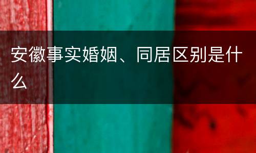 安徽事实婚姻、同居区别是什么