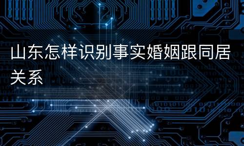 山东怎样识别事实婚姻跟同居关系