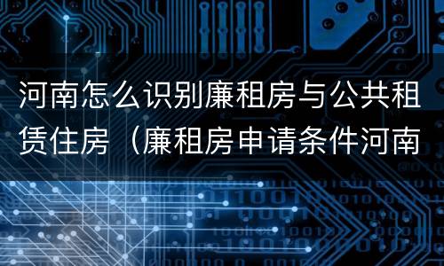 河南怎么识别廉租房与公共租赁住房（廉租房申请条件河南）