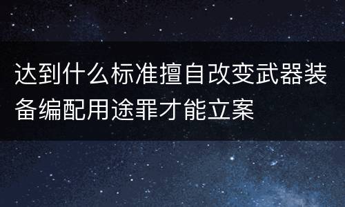 达到什么标准擅自改变武器装备编配用途罪才能立案