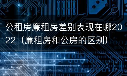 公租房廉租房差别表现在哪2022（廉租房和公房的区别）