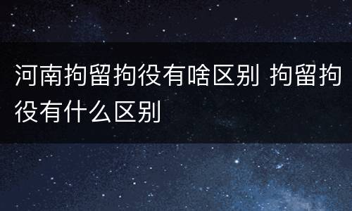 河南拘留拘役有啥区别 拘留拘役有什么区别