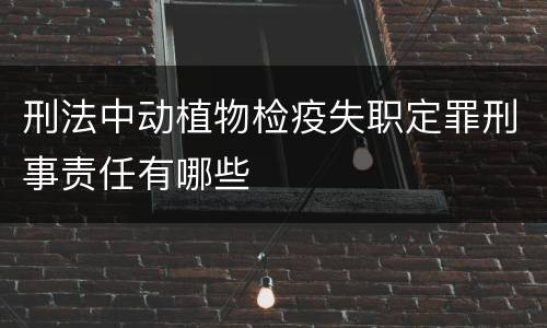 刑法中动植物检疫失职定罪刑事责任有哪些