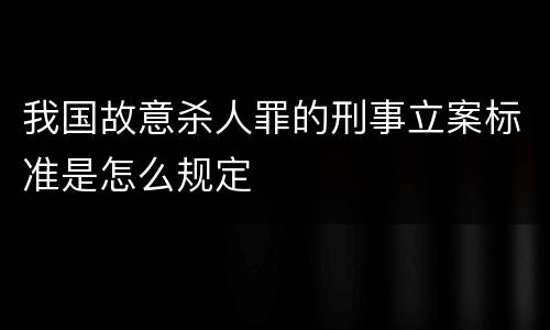 我国故意杀人罪的刑事立案标准是怎么规定