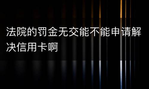 法院的罚金无交能不能申请解决信用卡啊